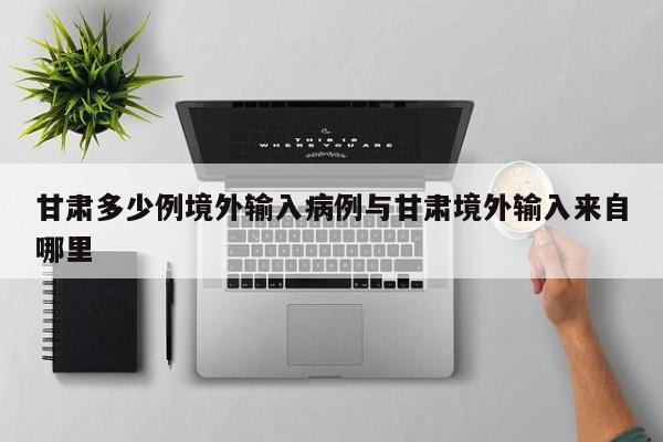 甘肃多少例境外输入病例与甘肃境外输入来自哪里