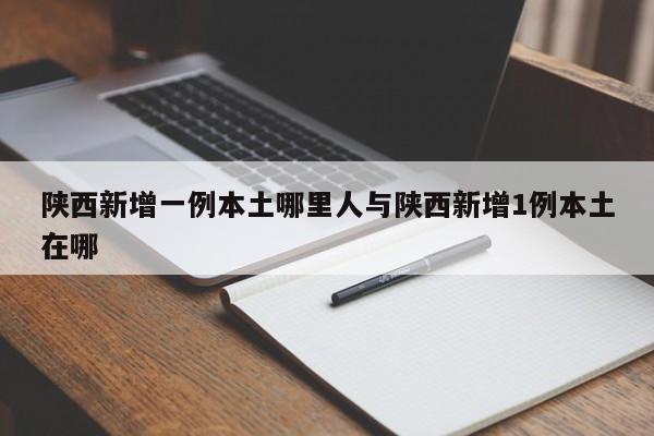 陕西新增一例本土哪里人与陕西新增1例本土在哪
