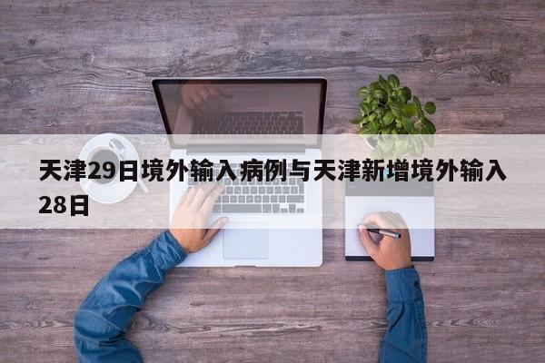 天津29日境外输入病例与天津新增境外输入28日