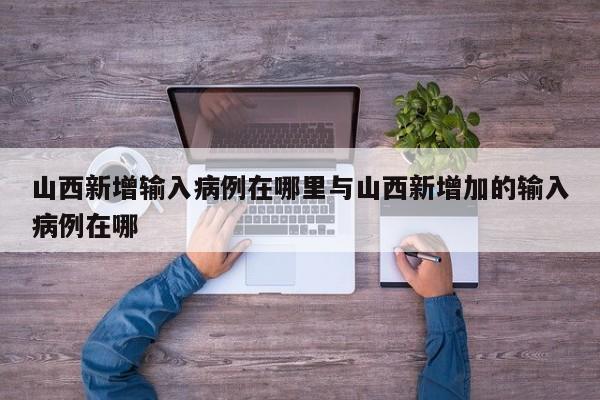 山西新增输入病例在哪里与山西新增加的输入病例在哪