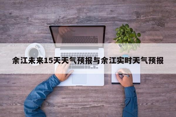 余江未来15天天气预报与余江实时天气预报
