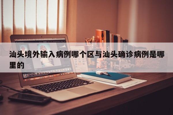 汕头境外输入病例哪个区与汕头确诊病例是哪里的