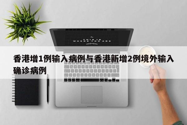 香港增1例输入病例与香港新增2例境外输入确诊病例