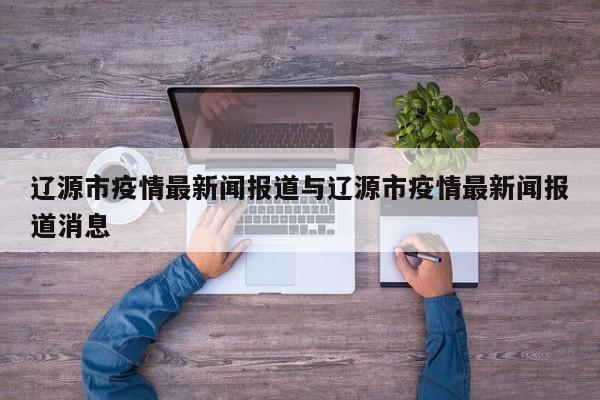 辽源市疫情最新闻报道与辽源市疫情最新闻报道消息