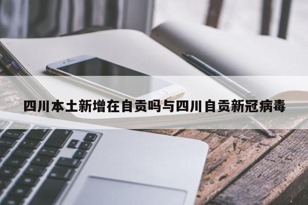 四川本土新增在自贡吗与四川自贡新冠病毒