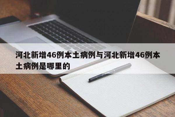 河北新增46例本土病例与河北新增46例本土病例是哪里的