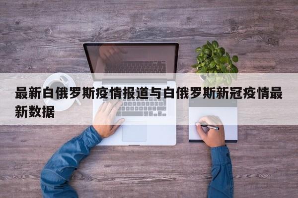 最新白俄罗斯疫情报道与白俄罗斯新冠疫情最新数据