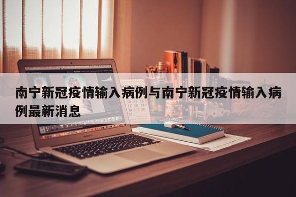 南宁新冠疫情输入病例与南宁新冠疫情输入病例最新消息