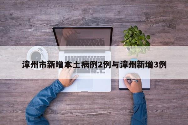漳州市新增本土病例2例与漳州新增3例