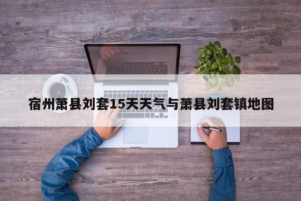 宿州萧县刘套15天天气与萧县刘套镇地图