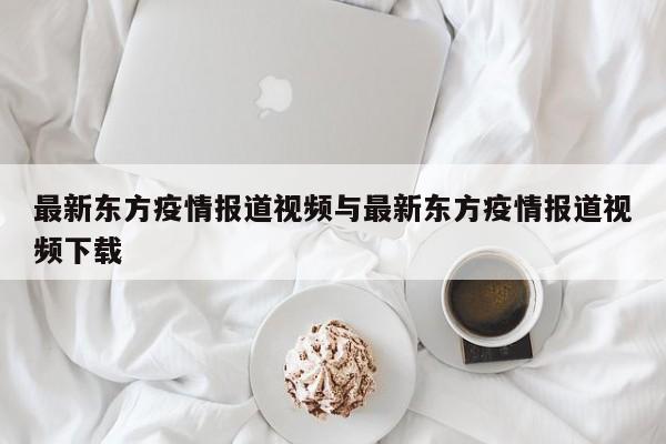 最新东方疫情报道视频与最新东方疫情报道视频下载