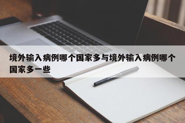 境外输入病例哪个国家多与境外输入病例哪个国家多一些