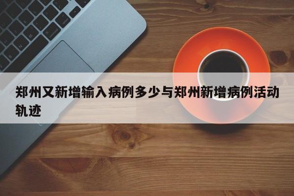 郑州又新增输入病例多少与郑州新增病例活动轨迹