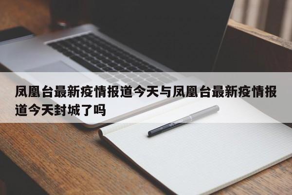 凤凰台最新疫情报道今天与凤凰台最新疫情报道今天封城了吗