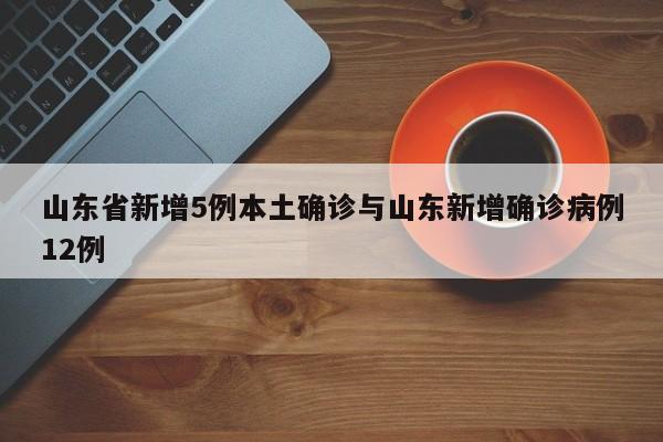 山东省新增5例本土确诊与山东新增确诊病例12例