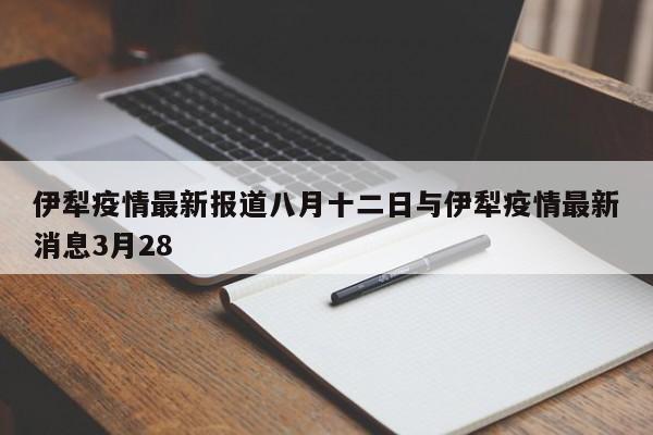 伊犁疫情最新报道八月十二日与伊犁疫情最新消息3月28