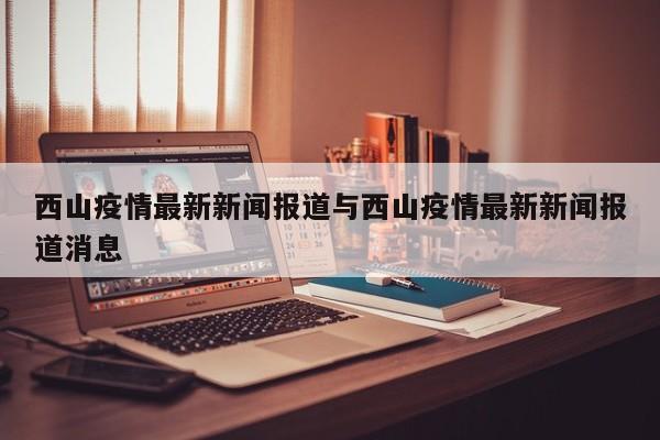 西山疫情最新新闻报道与西山疫情最新新闻报道消息