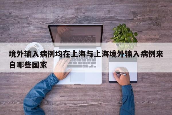 境外输入病例均在上海与上海境外输入病例来自哪些国家
