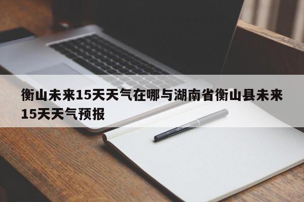 衡山未来15天天气在哪与湖南省衡山县未来15天天气预报