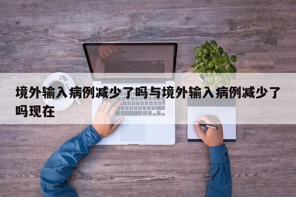 境外输入病例减少了吗与境外输入病例减少了吗现在