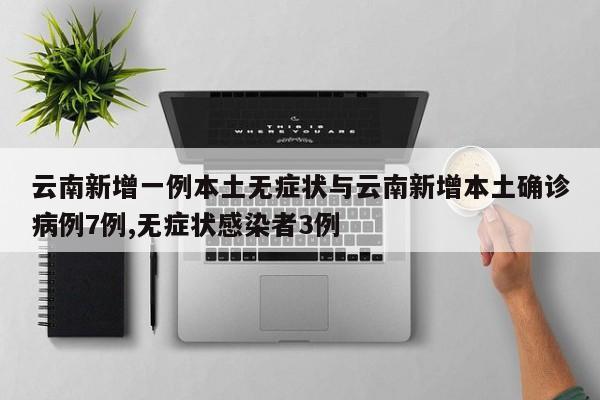 云南新增一例本土无症状与云南新增本土确诊病例7例,无症状感染者3例