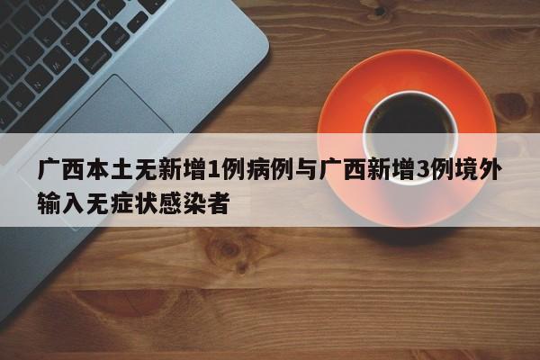 广西本土无新增1例病例与广西新增3例境外输入无症状感染者