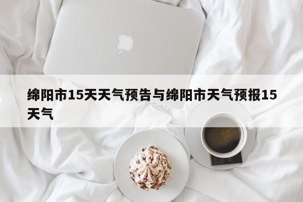 绵阳市15天天气预告与绵阳市天气预报15天气