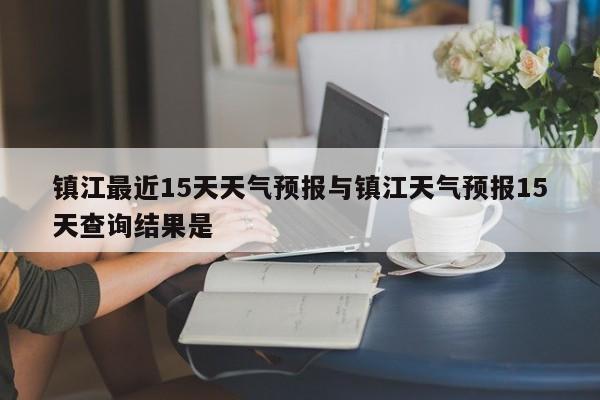 镇江最近15天天气预报与镇江天气预报15天查询结果是