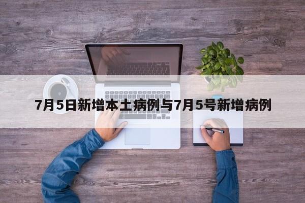 7月5日新增本土病例与7月5号新增病例