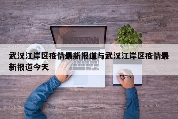 武汉江岸区疫情最新报道与武汉江岸区疫情最新报道今天