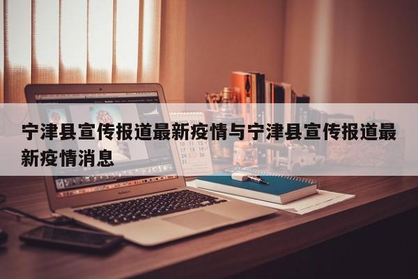 宁津县宣传报道最新疫情与宁津县宣传报道最新疫情消息