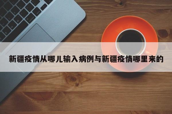 新疆疫情从哪儿输入病例与新疆疫情哪里来的