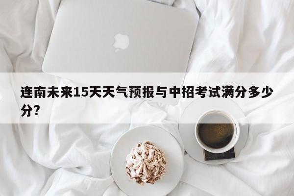 连南未来15天天气预报与中招考试满分多少分?