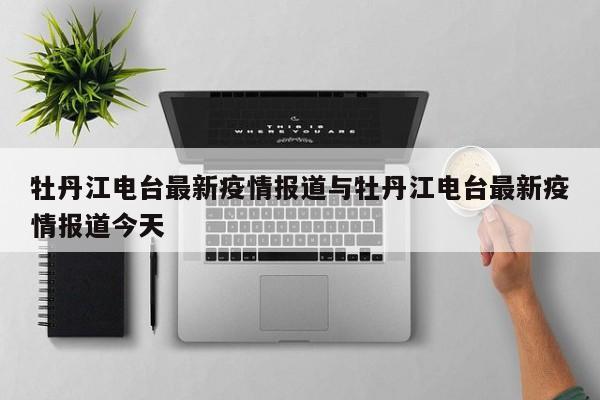 牡丹江电台最新疫情报道与牡丹江电台最新疫情报道今天