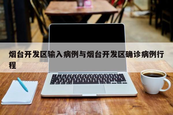 烟台开发区输入病例与烟台开发区确诊病例行程