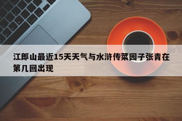 江郎山最近15天天气与水浒传菜园子张青在第几回出现