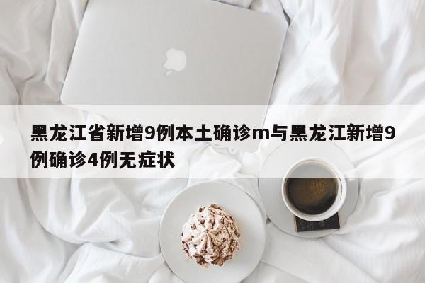 黑龙江省新增9例本土确诊m与黑龙江新增9例确诊4例无症状