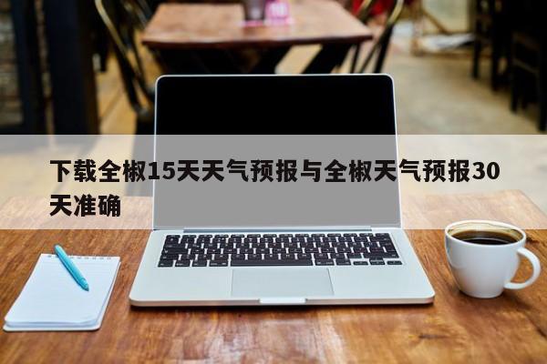 下载全椒15天天气预报与全椒天气预报30天准确