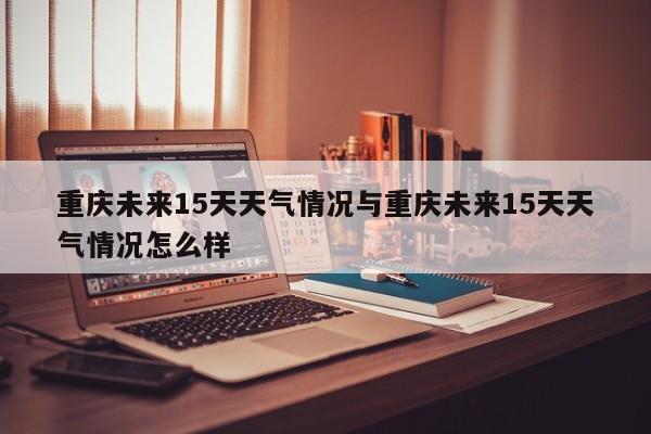 重庆未来15天天气情况与重庆未来15天天气情况怎么样