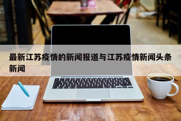 最新江苏疫情的新闻报道与江苏疫情新闻头条新闻