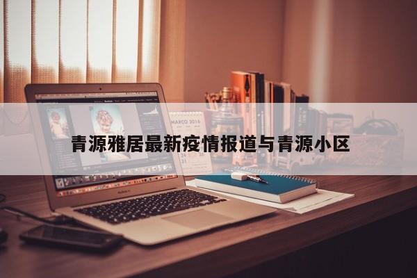 青源雅居最新疫情报道与青源小区
