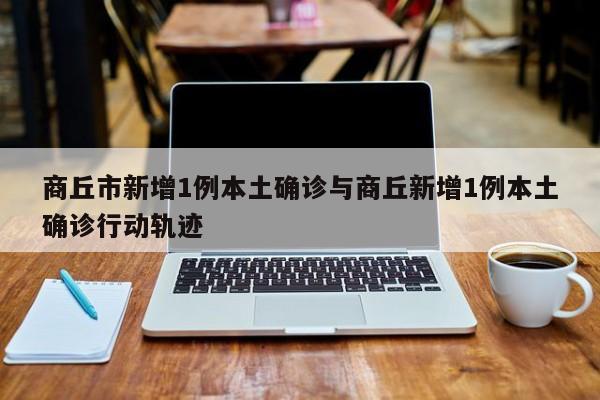 商丘市新增1例本土确诊与商丘新增1例本土确诊行动轨迹