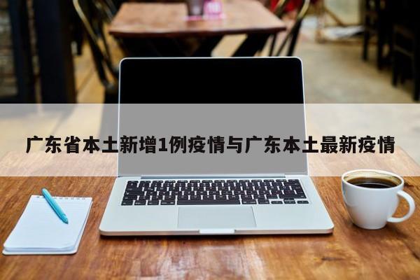 广东省本土新增1例疫情与广东本土最新疫情