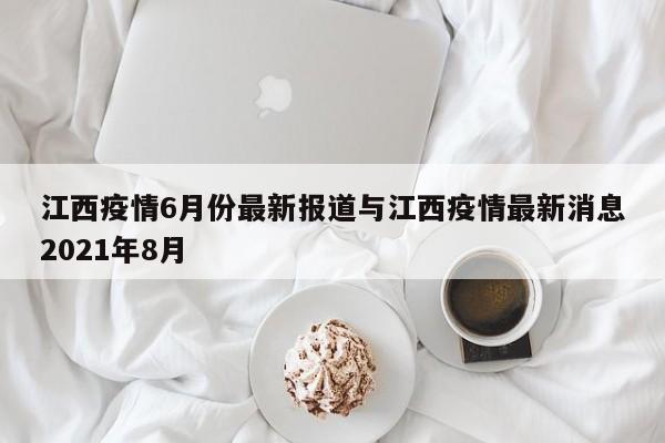 江西疫情6月份最新报道与江西疫情最新消息2021年8月
