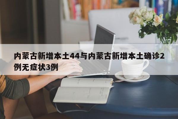 内蒙古新增本土44与内蒙古新增本土确诊2例无症状3例