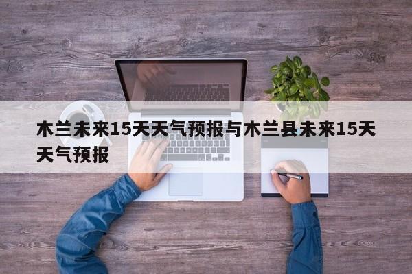 木兰未来15天天气预报与木兰县未来15天天气预报