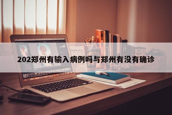 202郑州有输入病例吗与郑州有没有确诊