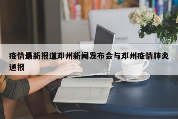 疫情最新报道邓州新闻发布会与邓州疫情肺炎通报