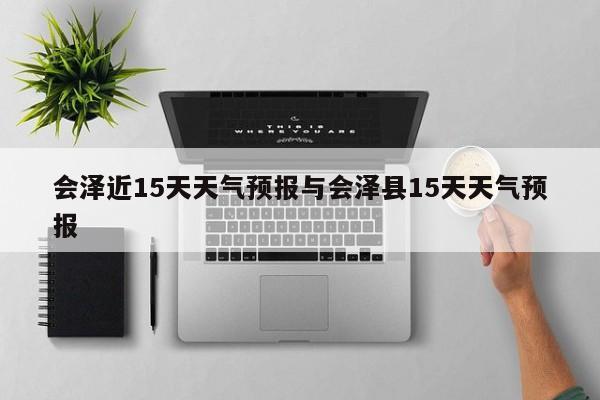 会泽近15天天气预报与会泽县15天天气预报