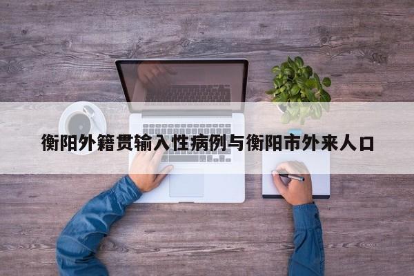 衡阳外籍贯输入性病例与衡阳市外来人口